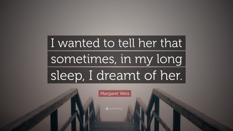 Margaret Weis Quote: “I wanted to tell her that sometimes, in my long sleep, I dreamt of her.”