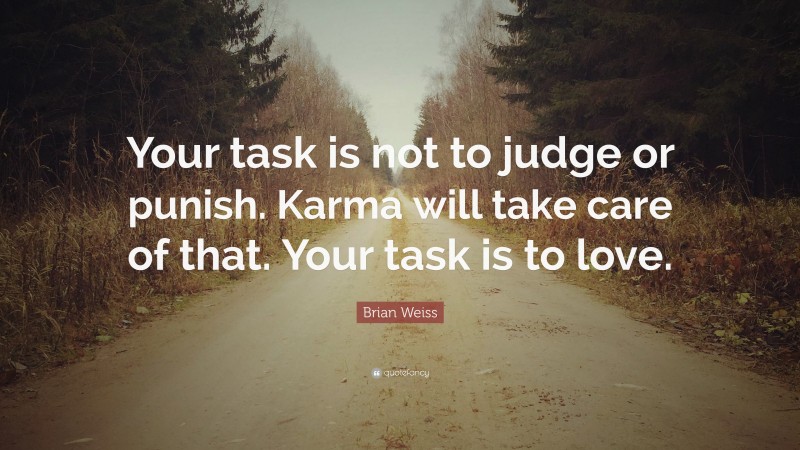 Brian Weiss Quote: “Your task is not to judge or punish. Karma will take care of that. Your task is to love.”