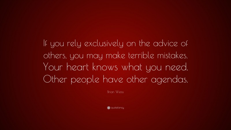Brian Weiss Quote: “If you rely exclusively on the advice of others, you may make terrible mistakes. Your heart knows what you need. Other people have other agendas.”