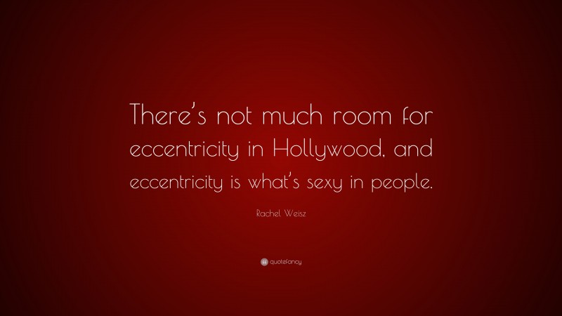 Rachel Weisz Quote: “There’s not much room for eccentricity in Hollywood, and eccentricity is what’s sexy in people.”