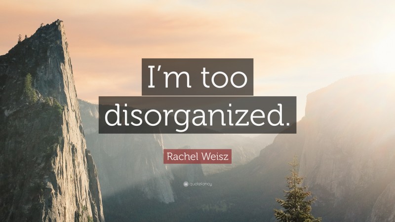 Rachel Weisz Quote: “I’m too disorganized.”