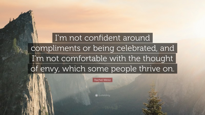 Rachel Weisz Quote: “I’m not confident around compliments or being celebrated, and I’m not comfortable with the thought of envy, which some people thrive on.”