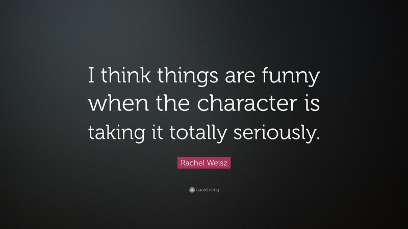 Rachel Weisz Quote: “I think things are funny when the character is taking it totally seriously.”