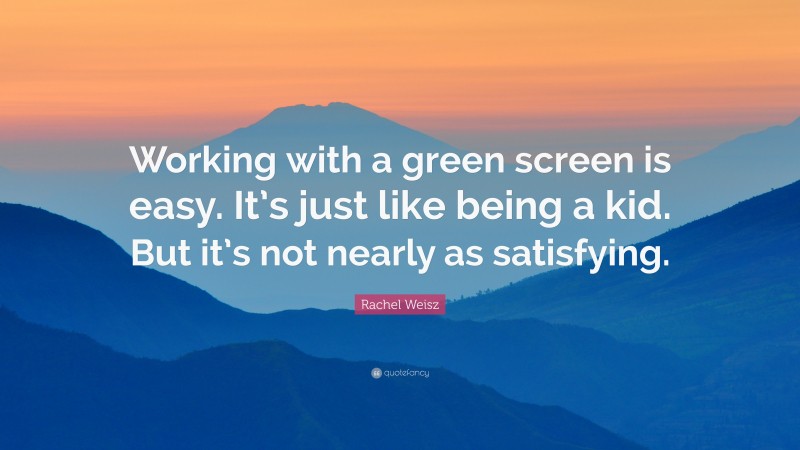 Rachel Weisz Quote: “Working with a green screen is easy. It’s just like being a kid. But it’s not nearly as satisfying.”