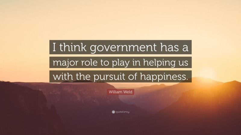 William Weld Quote: “I think government has a major role to play in helping us with the pursuit of happiness.”