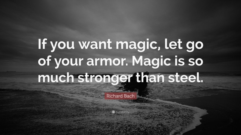 Richard Bach Quote: “If you want magic, let go of your armor. Magic is so much stronger than steel.”