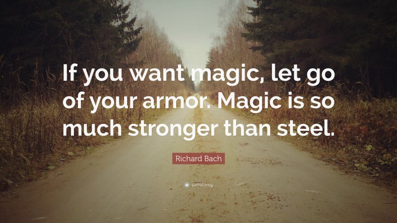Richard Bach Quote: “If you want magic, let go of your armor. Magic is so much stronger than steel.”