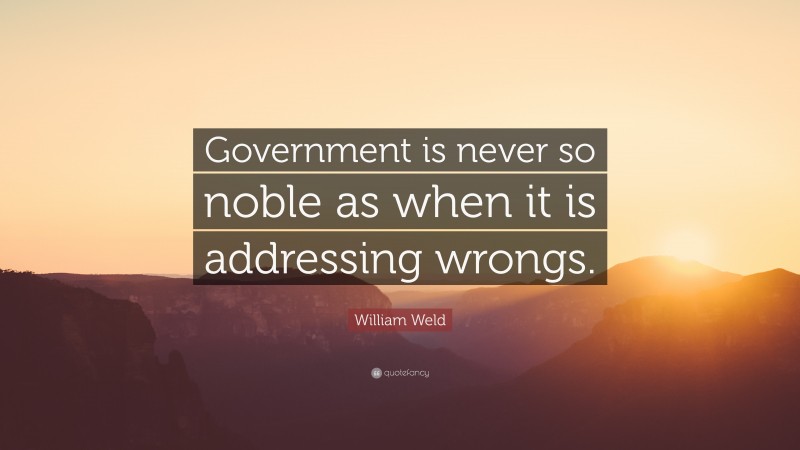 William Weld Quote: “Government is never so noble as when it is addressing wrongs.”