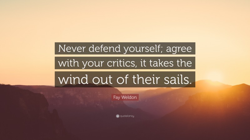 Fay Weldon Quote: “Never defend yourself; agree with your critics, it takes the wind out of their sails.”