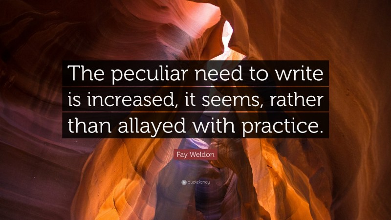 Fay Weldon Quote: “The peculiar need to write is increased, it seems, rather than allayed with practice.”