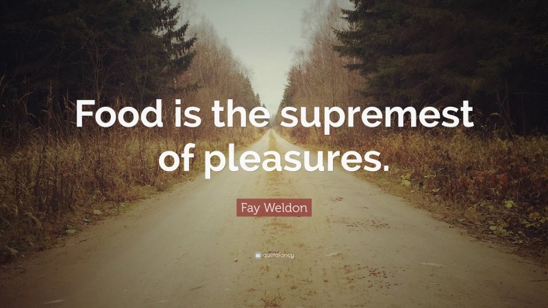 Fay Weldon Quote: “Food is the supremest of pleasures.”