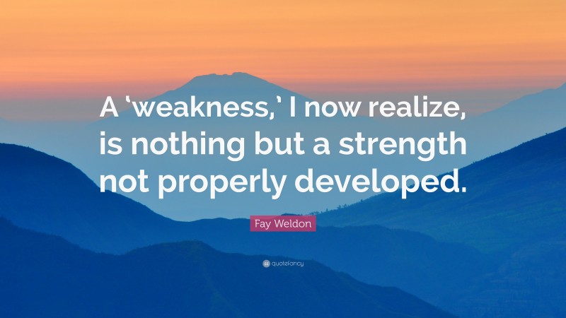 Fay Weldon Quote: “A ‘weakness,’ I now realize, is nothing but a strength not properly developed.”