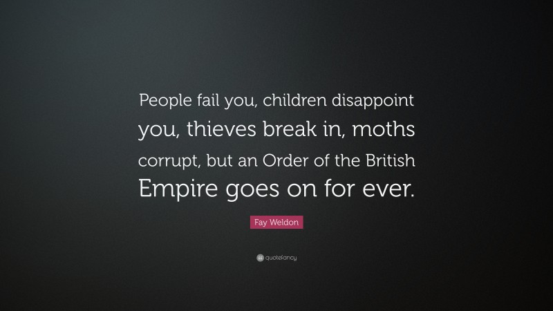 Fay Weldon Quote: “People fail you, children disappoint you, thieves break in, moths corrupt, but an Order of the British Empire goes on for ever.”