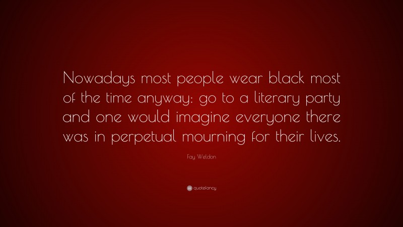 Fay Weldon Quote: “Nowadays most people wear black most of the time anyway: go to a literary party and one would imagine everyone there was in perpetual mourning for their lives.”