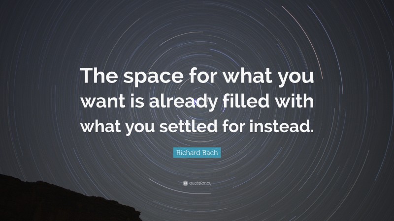 Richard Bach Quote: “The space for what you want is already filled with what you settled for instead.”
