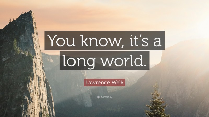Lawrence Welk Quote: “You know, it’s a long world.”