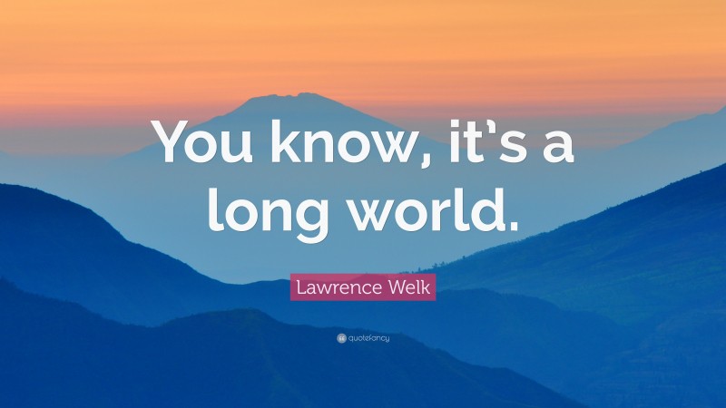 Lawrence Welk Quote: “You know, it’s a long world.”