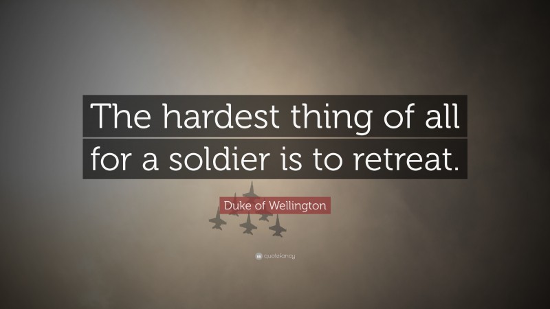 Duke of Wellington Quote: “The hardest thing of all for a soldier is to retreat.”