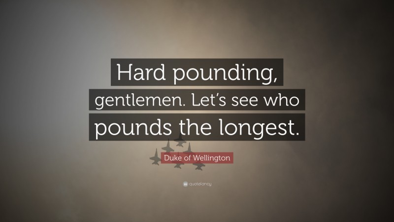 Duke of Wellington Quote: “Hard pounding, gentlemen. Let’s see who pounds the longest.”