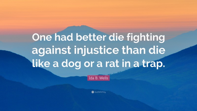 Ida B. Wells Quote: “One had better die fighting against injustice than die like a dog or a rat in a trap.”