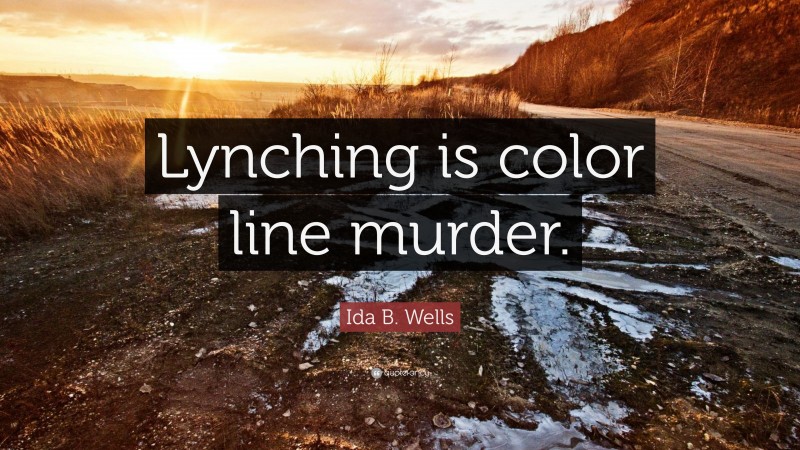 Ida B. Wells Quote: “Lynching is color line murder.”