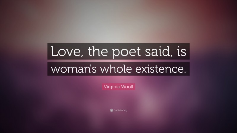 Virginia Woolf Quote: “Love, the poet said, is woman's whole existence.”
