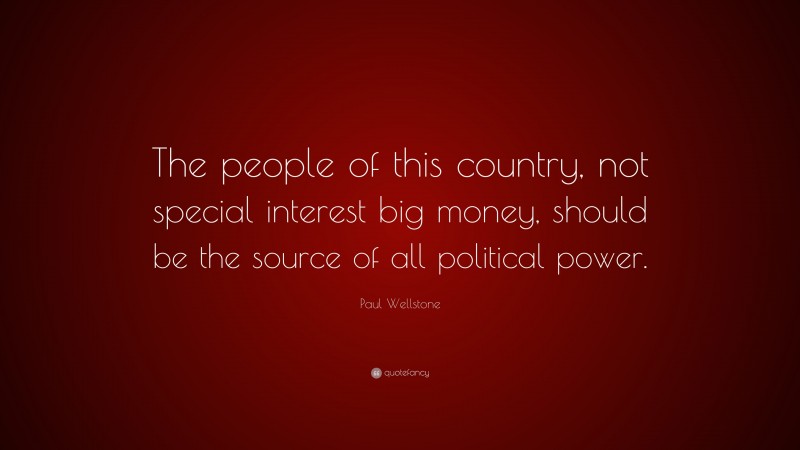 Paul Wellstone Quote: “The people of this country, not special interest big money, should be the source of all political power.”