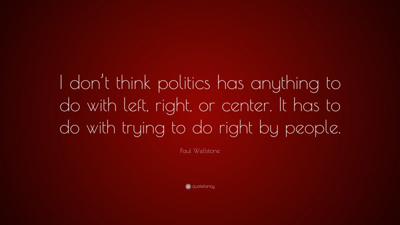 Paul Wellstone Quote: “I don’t think politics has anything to do with left, right, or center. It has to do with trying to do right by people.”