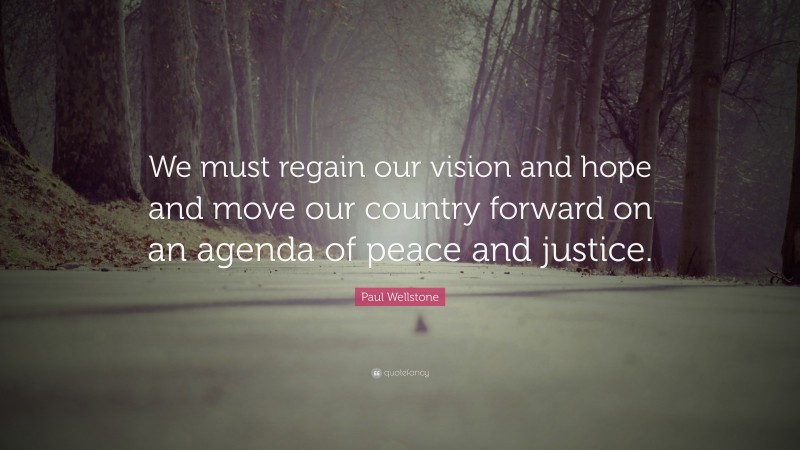 Paul Wellstone Quote: “We must regain our vision and hope and move our country forward on an agenda of peace and justice.”