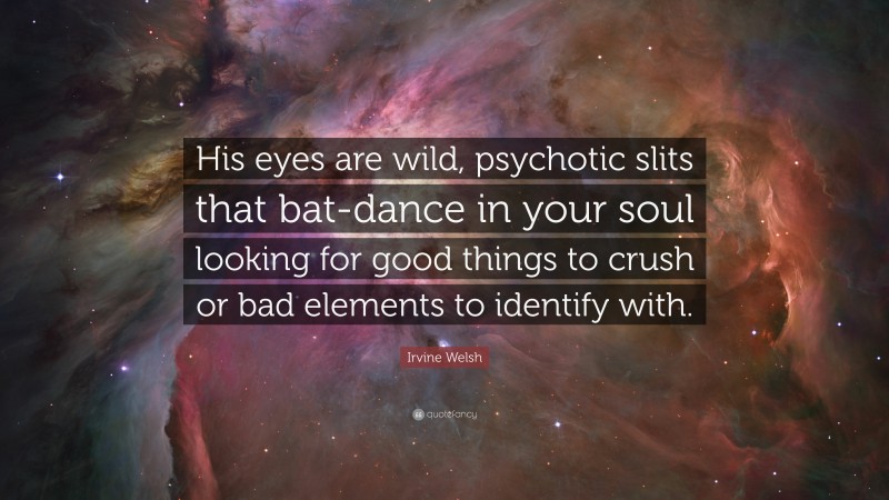 Irvine Welsh Quote: “His eyes are wild, psychotic slits that bat-dance in your soul looking for good things to crush or bad elements to identify with.”