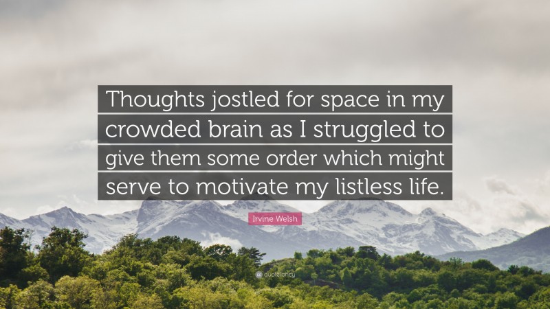 Irvine Welsh Quote: “Thoughts jostled for space in my crowded brain as I struggled to give them some order which might serve to motivate my listless life.”