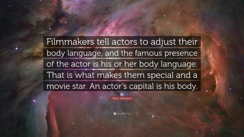 Wim Wenders Quote: “Filmmakers tell actors to adjust their body language, and the famous presence of the actor is his or her body language. That is what makes them special and a movie star. An actor’s capital is his body.”