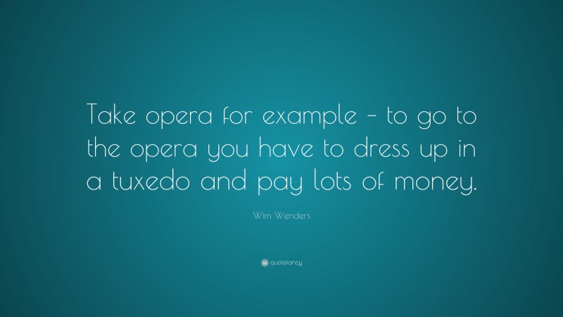 Wim Wenders Quote: “Take opera for example – to go to the opera you have to dress up in a tuxedo and pay lots of money.”