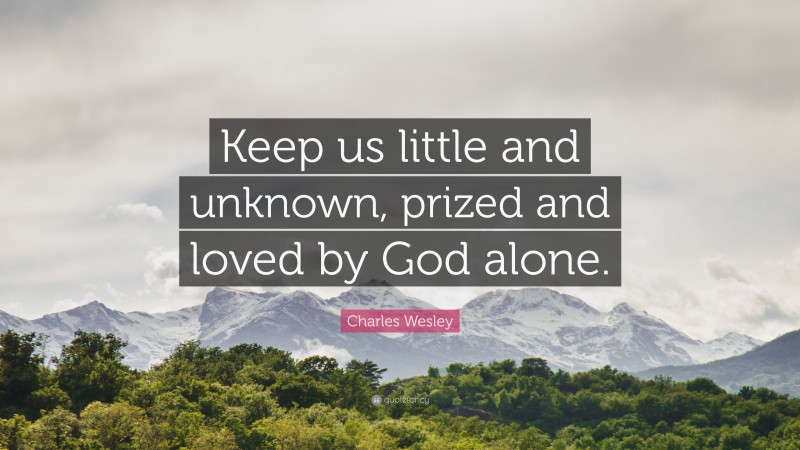Charles Wesley Quote: “Keep us little and unknown, prized and loved by God alone.”
