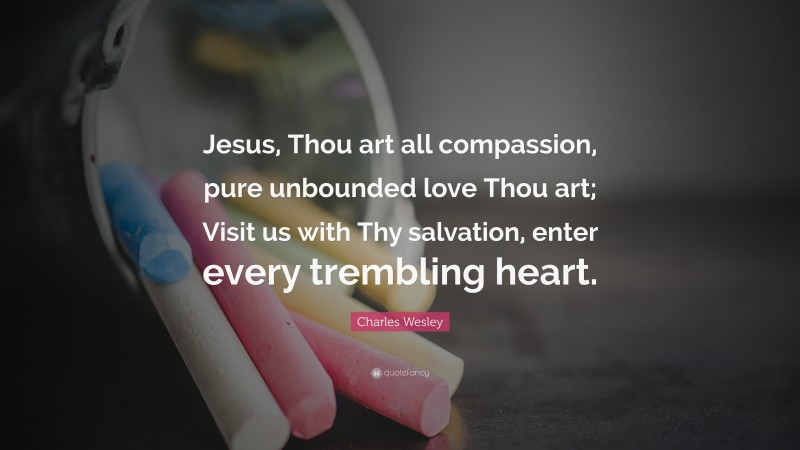 Charles Wesley Quote: “Jesus, Thou art all compassion, pure unbounded love Thou art; Visit us with Thy salvation, enter every trembling heart.”