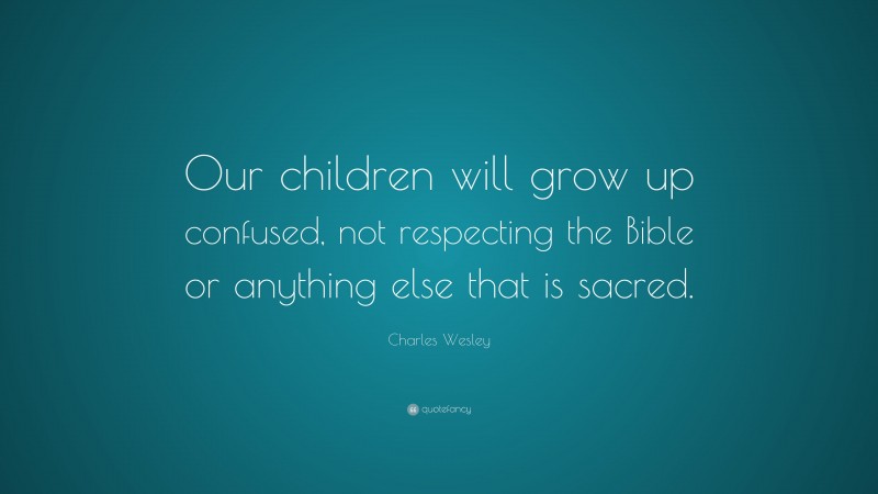 Charles Wesley Quote: “Our children will grow up confused, not respecting the Bible or anything else that is sacred.”
