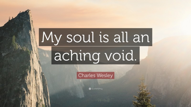 Charles Wesley Quote: “My soul is all an aching void.”