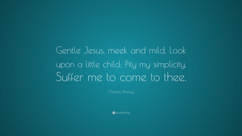 Charles Wesley Quote: “Gentle Jesus, meek and mild, Look upon a little child; Pity my simplicity, Suffer me to come to thee.”