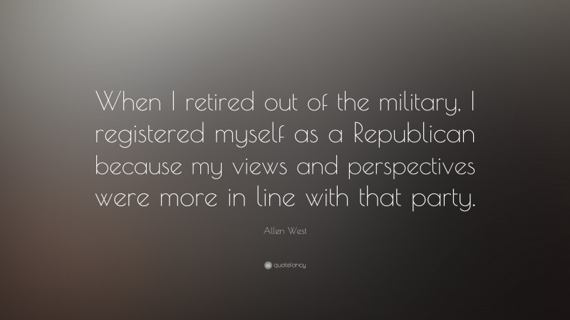 Allen West Quote: “When I retired out of the military, I registered myself as a Republican because my views and perspectives were more in line with that party.”