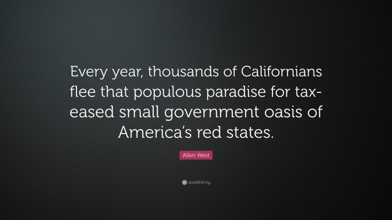 Allen West Quote: “Every year, thousands of Californians flee that populous paradise for tax-eased small government oasis of America’s red states.”