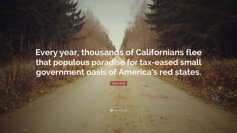 Allen West Quote: “Every year, thousands of Californians flee that populous paradise for tax-eased small government oasis of America’s red states.”