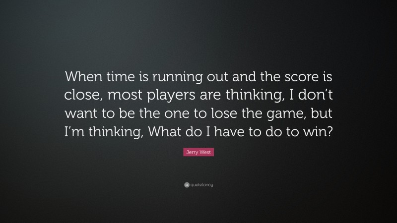Jerry West Quote: “When time is running out and the score is close, most players are thinking, I don’t want to be the one to lose the game, but I’m thinking, What do I have to do to win?”