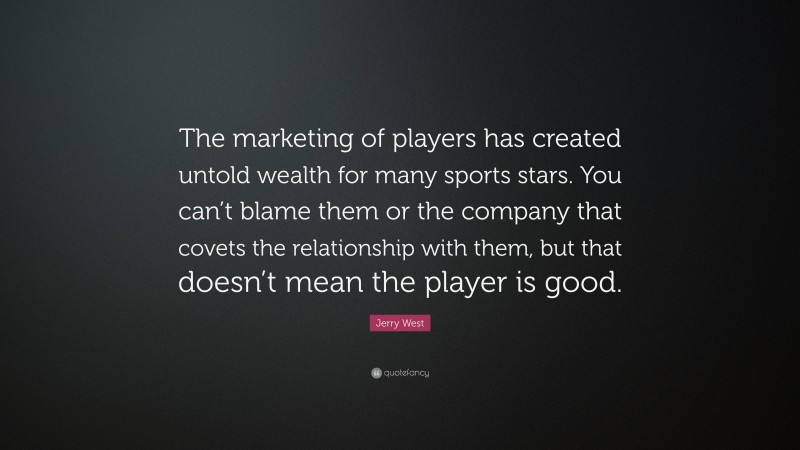 Jerry West Quote: “The marketing of players has created untold wealth for many sports stars. You can’t blame them or the company that covets the relationship with them, but that doesn’t mean the player is good.”
