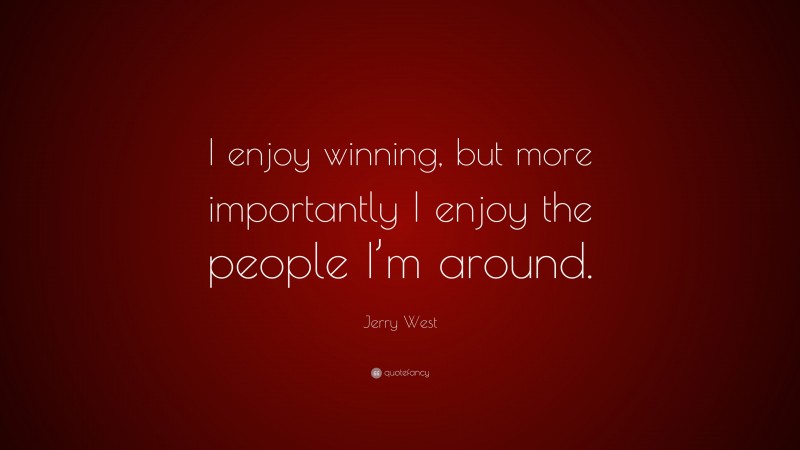 Jerry West Quote: “I enjoy winning, but more importantly I enjoy the people I’m around.”