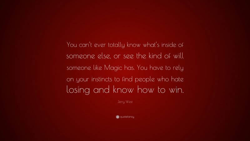 Jerry West Quote: “You can’t ever totally know what’s inside of someone else, or see the kind of will someone like Magic has. You have to rely on your instincts to find people who hate losing and know how to win.”