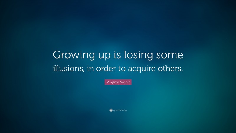 Virginia Woolf Quote: “Growing up is losing some illusions, in order to acquire others.”