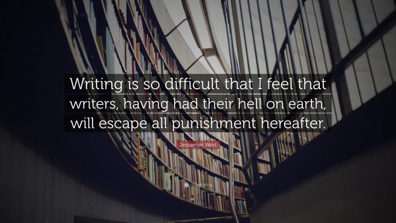 Jessamyn West Quote: “Writing is so difficult that I feel that writers, having had their hell on earth, will escape all punishment hereafter.”