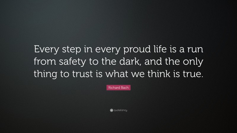Richard Bach Quote: “Every step in every proud life is a run from safety to the dark, and the only thing to trust is what we think is true.”
