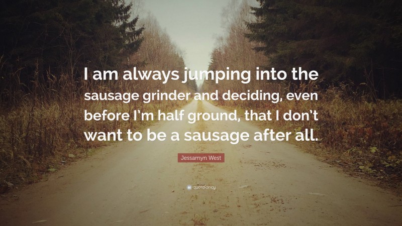 Jessamyn West Quote: “I am always jumping into the sausage grinder and deciding, even before I’m half ground, that I don’t want to be a sausage after all.”