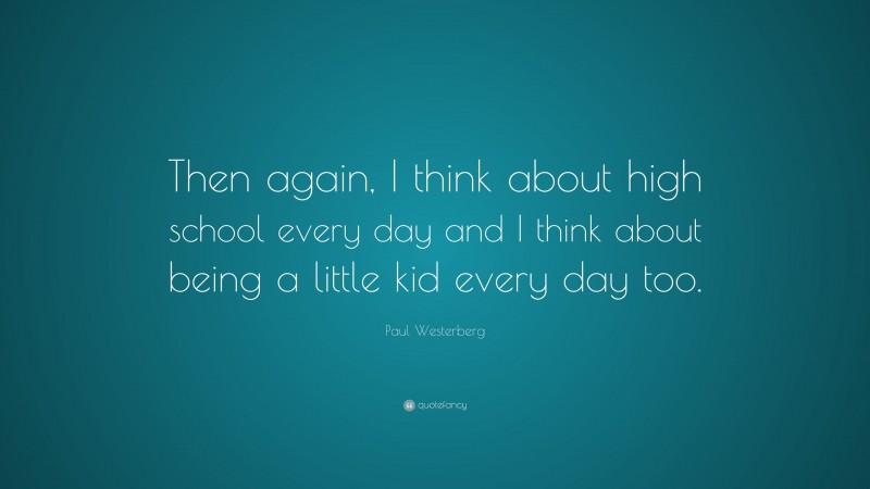 Paul Westerberg Quote: “Then again, I think about high school every day and I think about being a little kid every day too.”